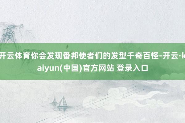 开云体育你会发现番邦使者们的发型千奇百怪-开云·kaiyun(中国)官方网站 登录入口
