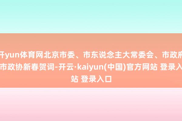 开yun体育网北京市委、市东说念主大常委会、市政府、市政协新春贺词-开云·kaiyun(中国)官方网站 登录入口