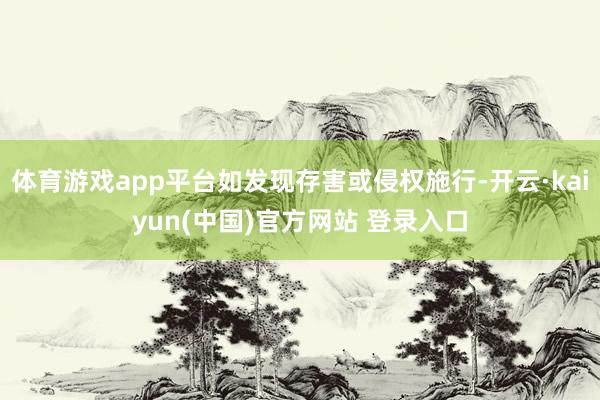 体育游戏app平台如发现存害或侵权施行-开云·kaiyun(中国)官方网站 登录入口