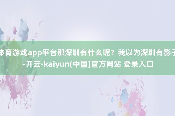 体育游戏app平台那深圳有什么呢？我以为深圳有影子-开云·kaiyun(中国)官方网站 登录入口