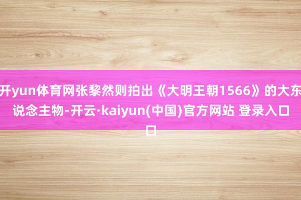 开yun体育网张黎然则拍出《大明王朝1566》的大东说念主物-开云·kaiyun(中国)官方网站 登录入口