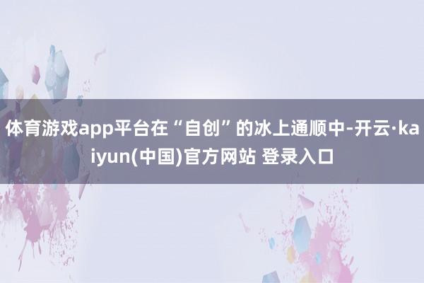 体育游戏app平台在“自创”的冰上通顺中-开云·kaiyun(中国)官方网站 登录入口
