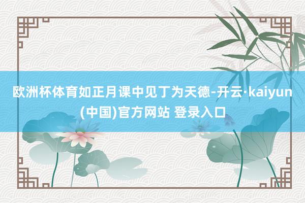 欧洲杯体育如正月课中见丁为天德-开云·kaiyun(中国)官方网站 登录入口