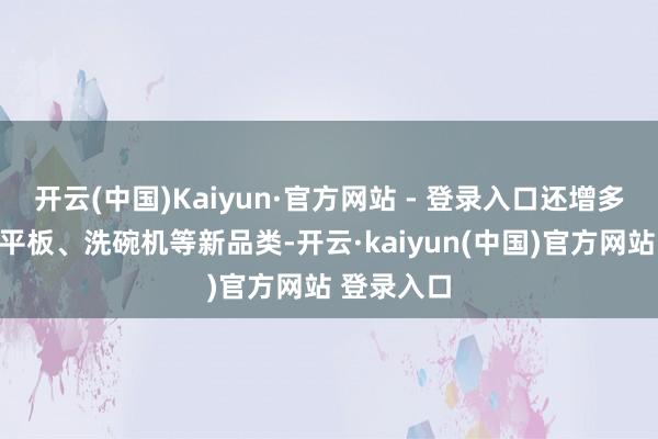 开云(中国)Kaiyun·官方网站 - 登录入口还增多了手机、平板、洗碗机等新品类-开云·kaiyun(中国)官方网站 登录入口