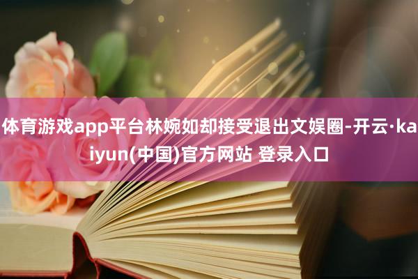 体育游戏app平台林婉如却接受退出文娱圈-开云·kaiyun(中国)官方网站 登录入口
