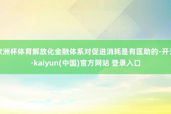 欧洲杯体育解放化金融体系对促进消耗是有匡助的-开云·kaiyun(中国)官方网站 登录入口