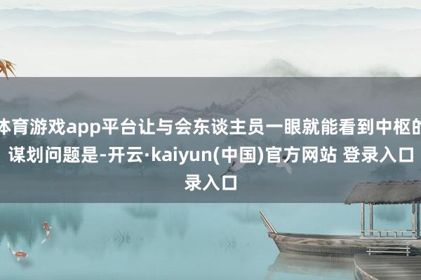体育游戏app平台让与会东谈主员一眼就能看到中枢的谋划问题是-开云·kaiyun(中国)官方网站 登录入口