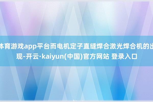 体育游戏app平台而电机定子直缝焊合激光焊合机的出现-开云·kaiyun(中国)官方网站 登录入口