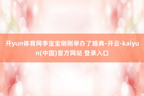 开yun体育网李宝宝刚刚举办了婚典-开云·kaiyun(中国)官方网站 登录入口