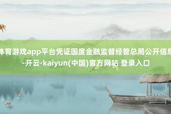 体育游戏app平台凭证国度金融监督经管总局公开信息-开云·kaiyun(中国)官方网站 登录入口