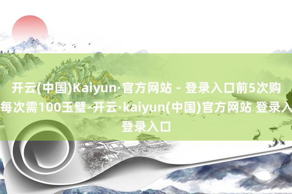 开云(中国)Kaiyun·官方网站 - 登录入口前5次购买每次需100玉璧-开云·kaiyun(中国)官方网站 登录入口