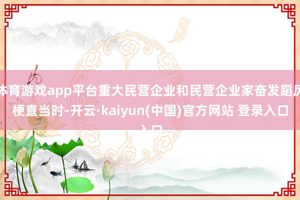 体育游戏app平台重大民营企业和民营企业家奋发蹈厉梗直当时-开云·kaiyun(中国)官方网站 登录入口