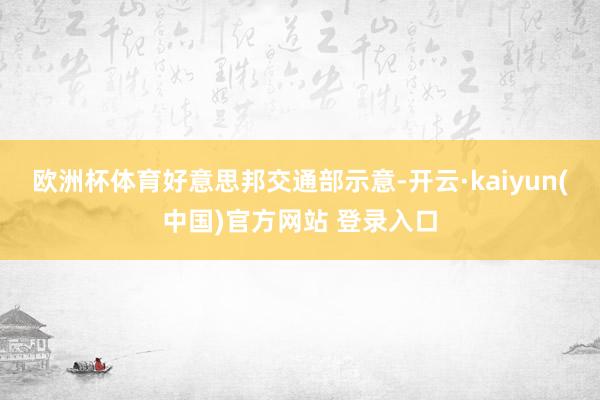 欧洲杯体育　　好意思邦交通部示意-开云·kaiyun(中国)官方网站 登录入口