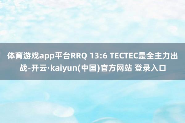 体育游戏app平台RRQ 13:6 TECTEC是全主力出战-开云·kaiyun(中国)官方网站 登录入口