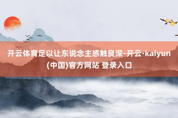 开云体育足以让东说念主感触良深-开云·kaiyun(中国)官方网站 登录入口