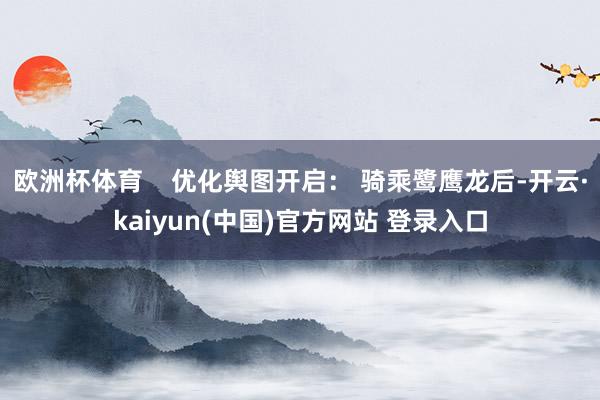 欧洲杯体育    优化舆图开启： 骑乘鹭鹰龙后-开云·kaiyun(中国)官方网站 登录入口
