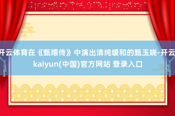开云体育在《甄嬛传》中演出清纯缓和的甄玉娆-开云·kaiyun(中国)官方网站 登录入口