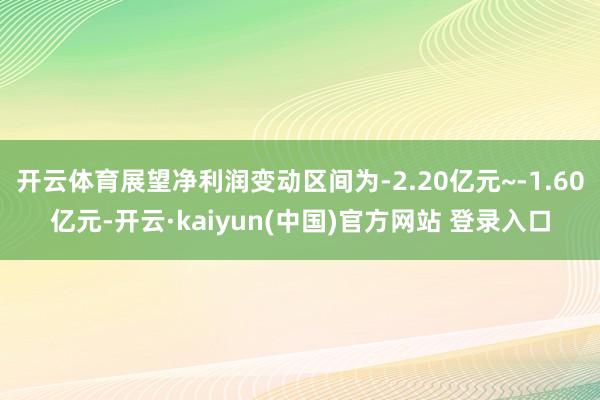 开云体育展望净利润变动区间为-2.20亿元~-1.60亿元-开云·kaiyun(中国)官方网站 登录入口