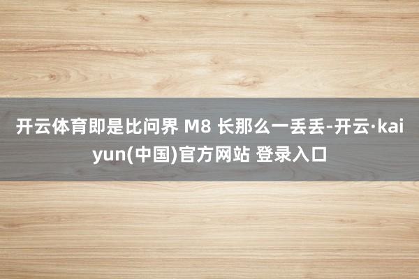 开云体育即是比问界 M8 长那么一丢丢-开云·kaiyun(中国)官方网站 登录入口