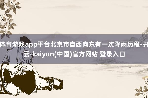 体育游戏app平台北京市自西向东有一次降雨历程-开云·kaiyun(中国)官方网站 登录入口