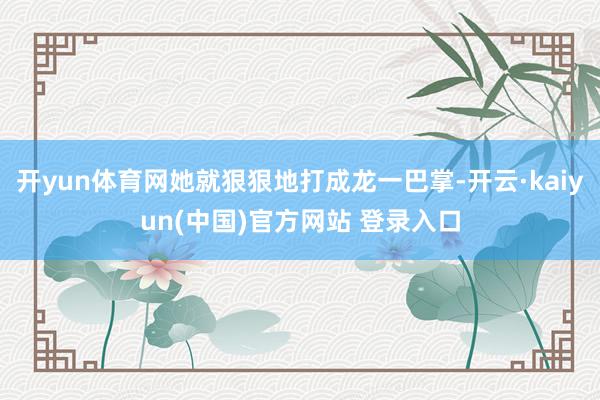 开yun体育网她就狠狠地打成龙一巴掌-开云·kaiyun(中国)官方网站 登录入口