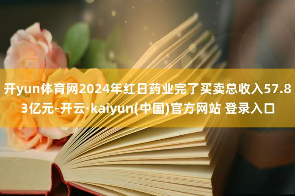 开yun体育网2024年红日药业完了买卖总收入57.83亿元-开云·kaiyun(中国)官方网站 登录入口