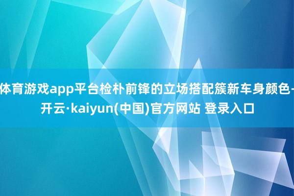 体育游戏app平台检朴前锋的立场搭配簇新车身颜色-开云·kaiyun(中国)官方网站 登录入口