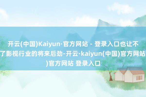 开云(中国)Kaiyun·官方网站 - 登录入口也让不雅众看到了影视行业的将来后劲-开云·kaiyun(中国)官方网站 登录入口