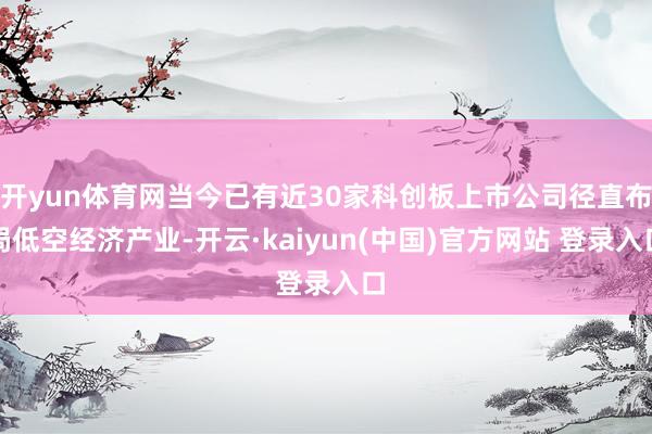 开yun体育网当今已有近30家科创板上市公司径直布局低空经济产业-开云·kaiyun(中国)官方网站 登录入口