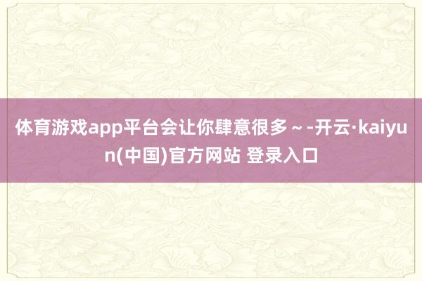 体育游戏app平台会让你肆意很多～-开云·kaiyun(中国)官方网站 登录入口