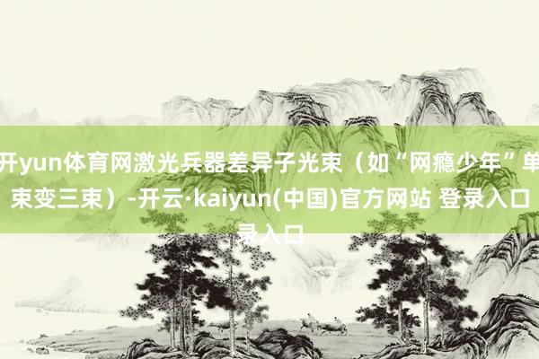 开yun体育网激光兵器差异子光束（如“网瘾少年”单束变三束）-开云·kaiyun(中国)官方网站 登录入口