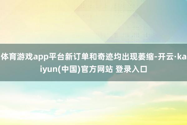 体育游戏app平台新订单和奇迹均出现萎缩-开云·kaiyun(中国)官方网站 登录入口