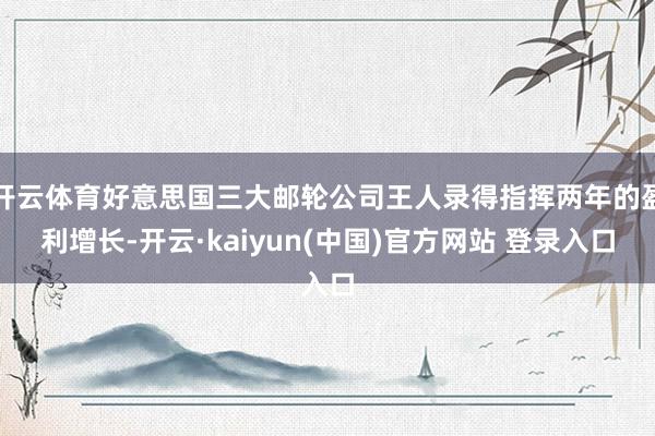 开云体育好意思国三大邮轮公司王人录得指挥两年的盈利增长-开云·kaiyun(中国)官方网站 登录入口