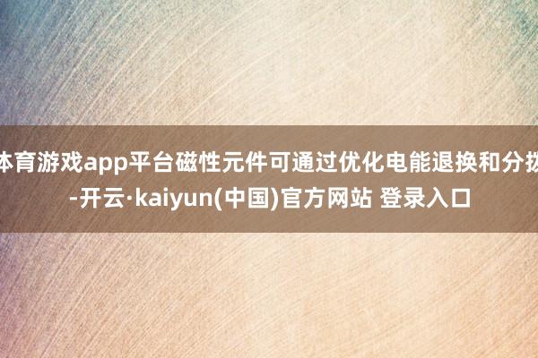 体育游戏app平台磁性元件可通过优化电能退换和分拨-开云·kaiyun(中国)官方网站 登录入口