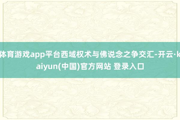体育游戏app平台西域权术与佛说念之争交汇-开云·kaiyun(中国)官方网站 登录入口