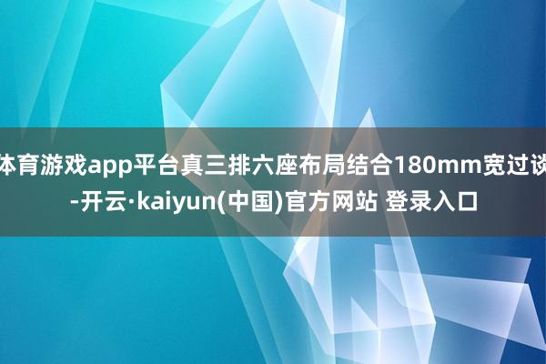 体育游戏app平台真三排六座布局结合180mm宽过谈-开云·kaiyun(中国)官方网站 登录入口