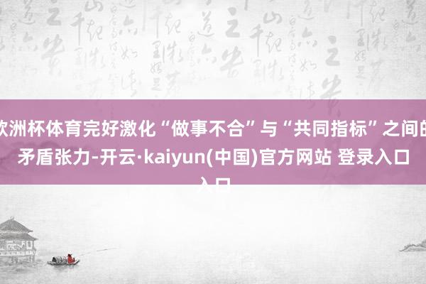 欧洲杯体育完好激化“做事不合”与“共同指标”之间的矛盾张力-开云·kaiyun(中国)官方网站 登录入口
