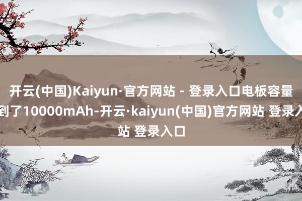 开云(中国)Kaiyun·官方网站 - 登录入口电板容量达到了10000mAh-开云·kaiyun(中国)官方网站 登录入口