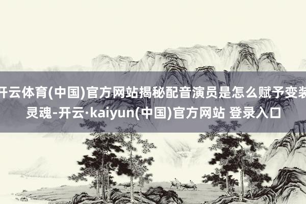 开云体育(中国)官方网站揭秘配音演员是怎么赋予变装灵魂-开云·kaiyun(中国)官方网站 登录入口