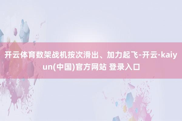 开云体育数架战机按次滑出、加力起飞-开云·kaiyun(中国)官方网站 登录入口