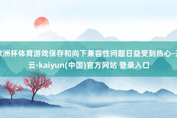欧洲杯体育游戏保存和向下兼容性问题日益受到热心-开云·kaiyun(中国)官方网站 登录入口