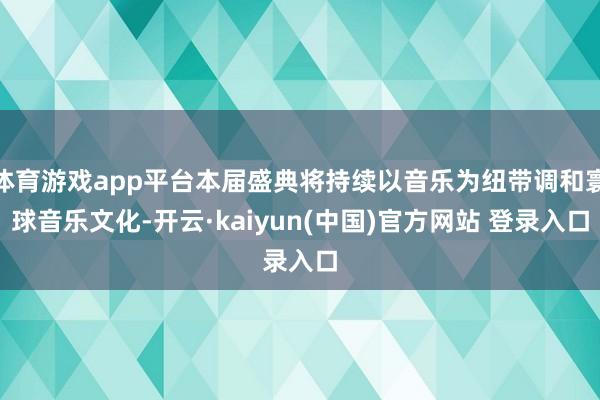 体育游戏app平台本届盛典将持续以音乐为纽带调和寰球音乐文化-开云·kaiyun(中国)官方网站 登录入口