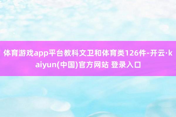 体育游戏app平台教科文卫和体育类126件-开云·kaiyun(中国)官方网站 登录入口