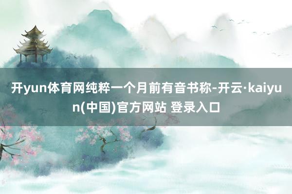 开yun体育网纯粹一个月前有音书称-开云·kaiyun(中国)官方网站 登录入口