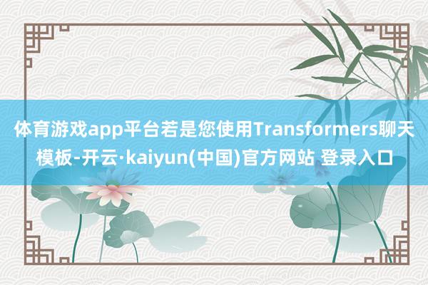 体育游戏app平台若是您使用Transformers聊天模板-开云·kaiyun(中国)官方网站 登录入口