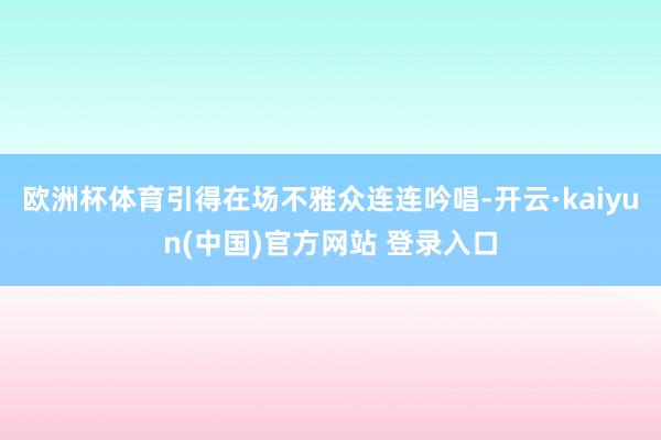 欧洲杯体育引得在场不雅众连连吟唱-开云·kaiyun(中国)官方网站 登录入口