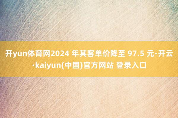 开yun体育网2024 年其客单价降至 97.5 元-开云·kaiyun(中国)官方网站 登录入口