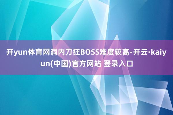 开yun体育网洞内刀狂BOSS难度较高-开云·kaiyun(中国)官方网站 登录入口