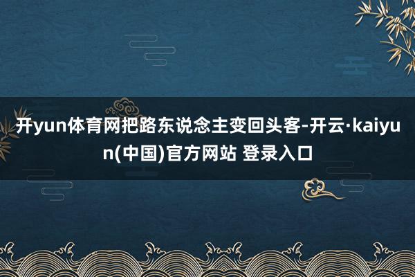 开yun体育网把路东说念主变回头客-开云·kaiyun(中国)官方网站 登录入口