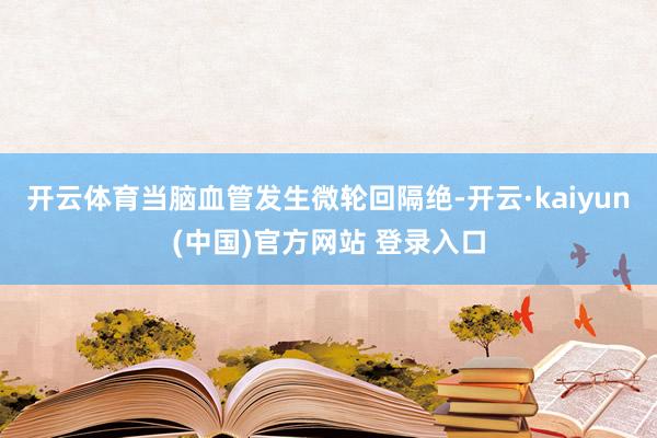 开云体育当脑血管发生微轮回隔绝-开云·kaiyun(中国)官方网站 登录入口